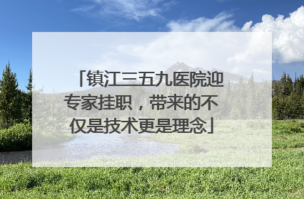 镇江三五九医院迎专家挂职，带来的不仅是技术更是理念